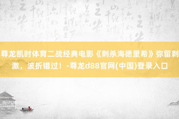尊龙凯时体育二战经典电影《刺杀海徳里希》弥留刺激，波折错过！-尊龙d88官网(中国)登录入口