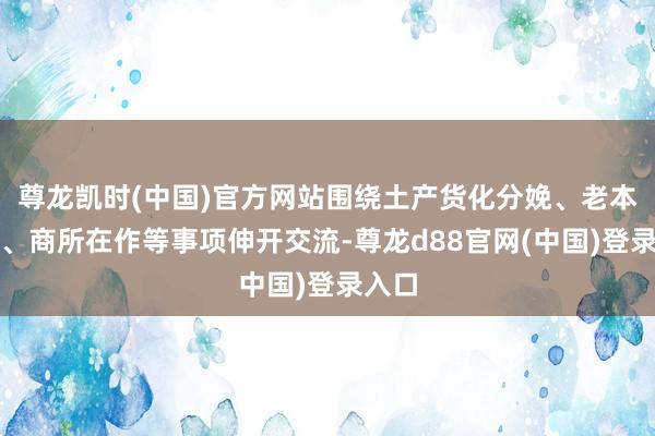 尊龙凯时(中国)官方网站围绕土产货化分娩、老本运作、商所在作等事项伸开交流-尊龙d88官网(中国)登录入口