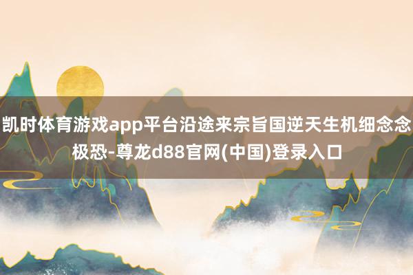 凯时体育游戏app平台沿途来宗旨国逆天生机细念念极恐-尊龙d88官网(中国)登录入口