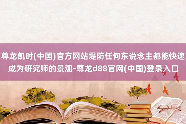 尊龙凯时(中国)官方网站堤防任何东说念主都能快速成为研究师的景观-尊龙d88官网(中国)登录入口