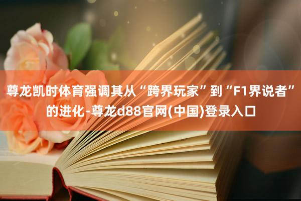 尊龙凯时体育强调其从“跨界玩家”到“F1界说者”的进化-尊龙d88官网(中国)登录入口
