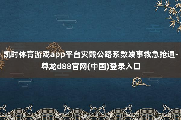 凯时体育游戏app平台灾毁公路系数竣事救急抢通-尊龙d88官网(中国)登录入口