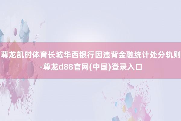 尊龙凯时体育长城华西银行因违背金融统计处分轨则-尊龙d88官网(中国)登录入口