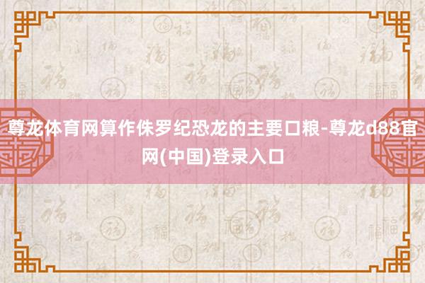 尊龙体育网算作侏罗纪恐龙的主要口粮-尊龙d88官网(中国)登录入口