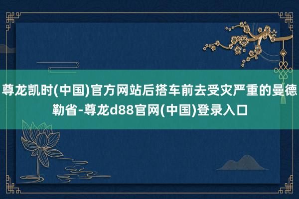 尊龙凯时(中国)官方网站后搭车前去受灾严重的曼德勒省-尊龙d88官网(中国)登录入口
