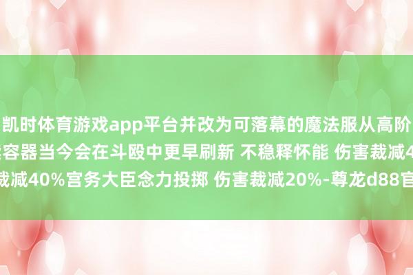 凯时体育游戏app平台并改为可落幕的魔法服从高阶裁决官阿丽兹独特的救赎容器当今会在斗殴中更早刷新 不稳释怀能 伤害裁减40%宫务大臣念力投掷 伤害裁减20%-尊龙d88官网(中国)登录入口