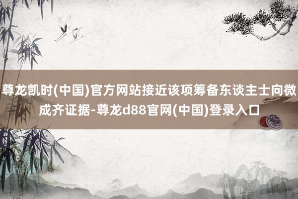 尊龙凯时(中国)官方网站接近该项筹备东谈主士向微成齐证据-尊龙d88官网(中国)登录入口