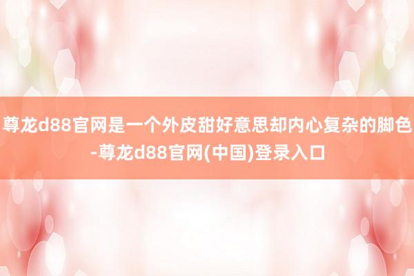 尊龙d88官网是一个外皮甜好意思却内心复杂的脚色-尊龙d88官网(中国)登录入口