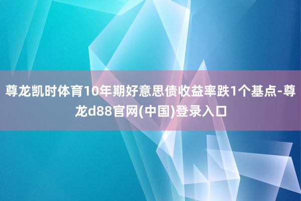 尊龙凯时体育10年期好意思债收益率跌1个基点-尊龙d88官网(中国)登录入口