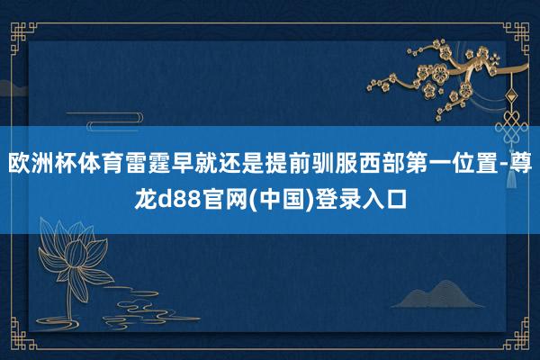 欧洲杯体育雷霆早就还是提前驯服西部第一位置-尊龙d88官网(中国)登录入口