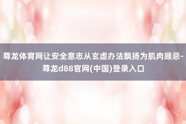 尊龙体育网让安全意志从玄虚办法飘扬为肌肉顾忌-尊龙d88官网(中国)登录入口