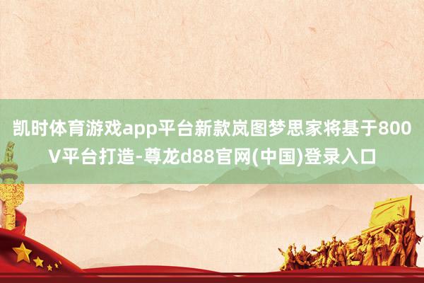 凯时体育游戏app平台新款岚图梦思家将基于800V平台打造-尊龙d88官网(中国)登录入口