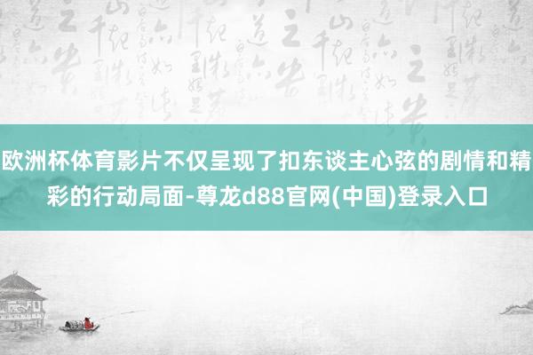 欧洲杯体育影片不仅呈现了扣东谈主心弦的剧情和精彩的行动局面-尊龙d88官网(中国)登录入口