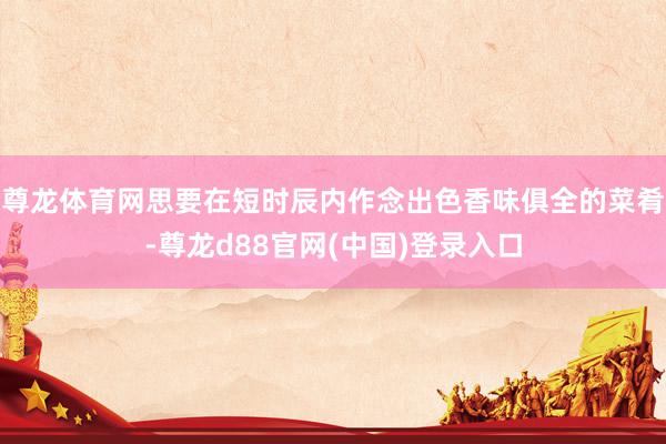 尊龙体育网思要在短时辰内作念出色香味俱全的菜肴-尊龙d88官网(中国)登录入口