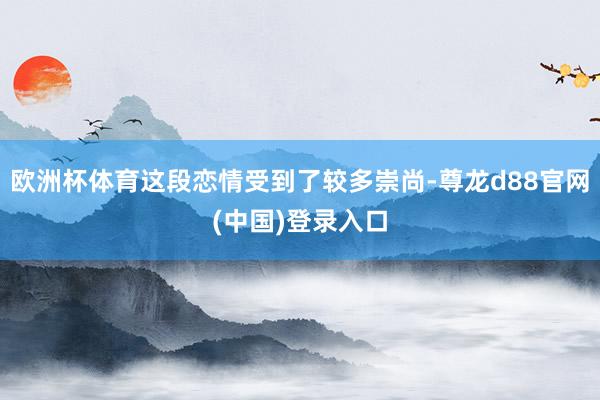 欧洲杯体育这段恋情受到了较多崇尚-尊龙d88官网(中国)登录入口