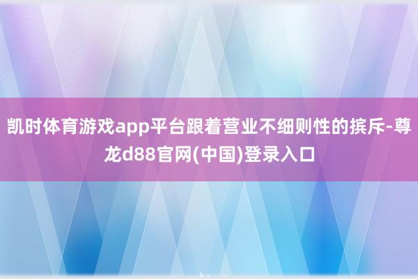 凯时体育游戏app平台跟着营业不细则性的摈斥-尊龙d88官网(中国)登录入口