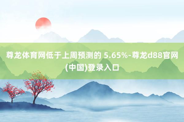 尊龙体育网低于上周预测的 5.65%-尊龙d88官网(中国)登录入口