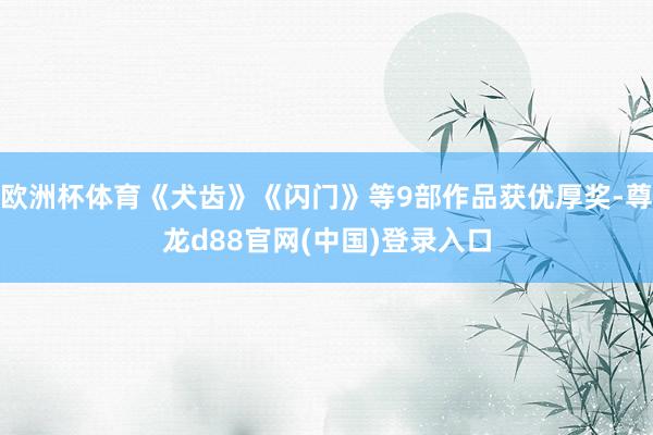 欧洲杯体育《犬齿》《闪门》等9部作品获优厚奖-尊龙d88官网(中国)登录入口