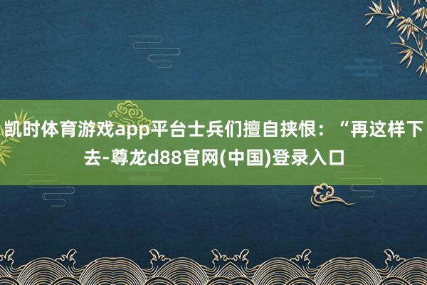 凯时体育游戏app平台士兵们擅自挟恨：“再这样下去-尊龙d88官网(中国)登录入口