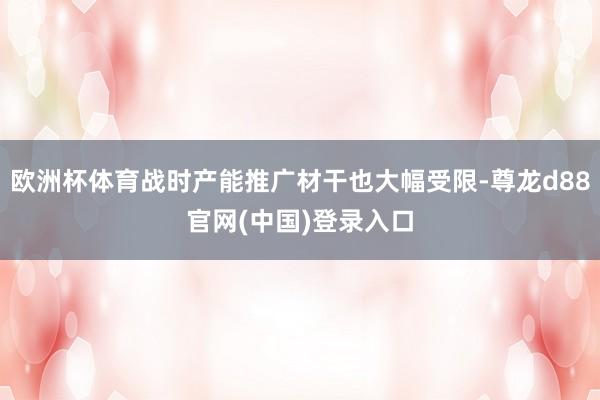 欧洲杯体育战时产能推广材干也大幅受限-尊龙d88官网(中国)登录入口