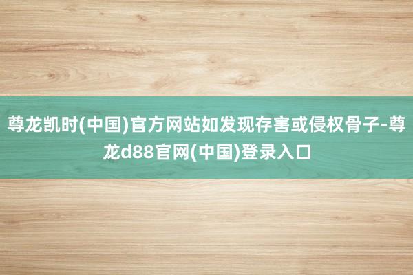 尊龙凯时(中国)官方网站如发现存害或侵权骨子-尊龙d88官网(中国)登录入口