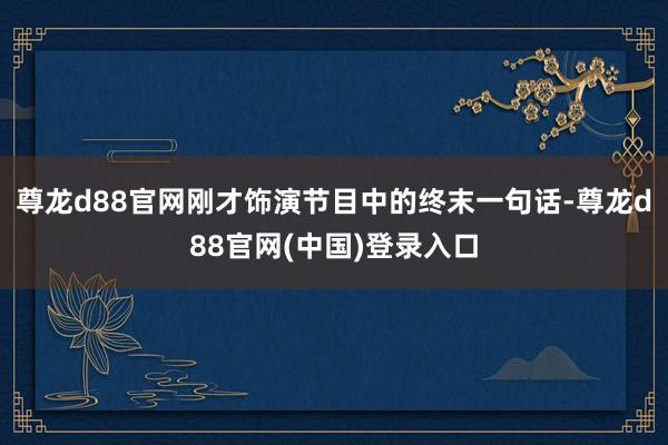 尊龙d88官网　　刚才饰演节目中的终末一句话-尊龙d88官网(中国)登录入口