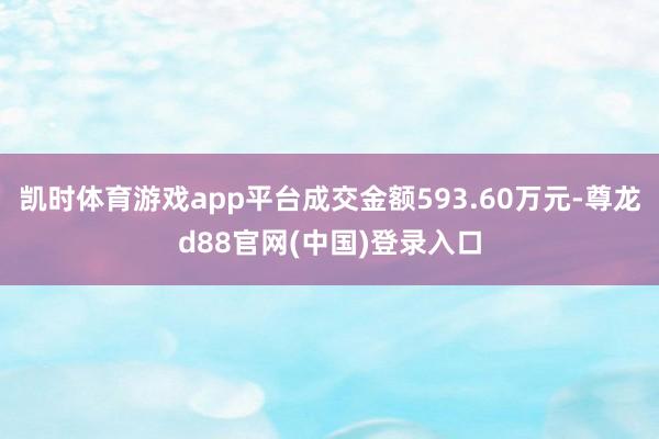 凯时体育游戏app平台成交金额593.60万元-尊龙d88官网(中国)登录入口
