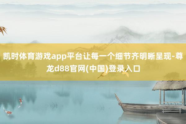 凯时体育游戏app平台让每一个细节齐明晰呈现-尊龙d88官网(中国)登录入口
