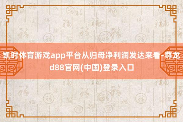 凯时体育游戏app平台从归母净利润发达来看-尊龙d88官网(中国)登录入口