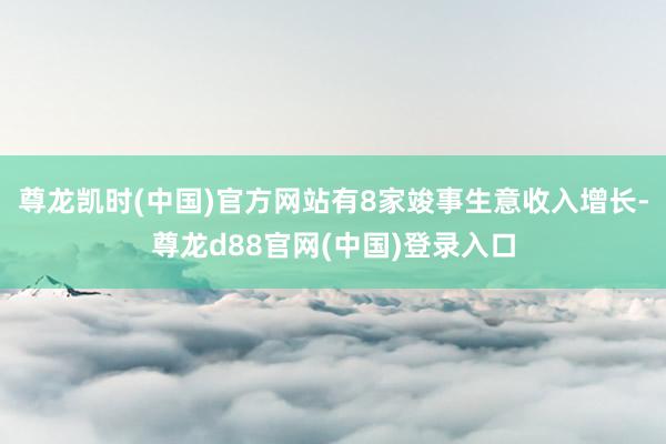 尊龙凯时(中国)官方网站有8家竣事生意收入增长-尊龙d88官网(中国)登录入口