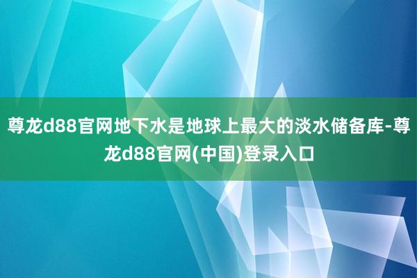 尊龙d88官网地下水是地球上最大的淡水储备库-尊龙d88官网(中国)登录入口