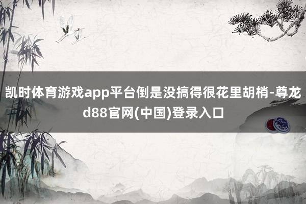 凯时体育游戏app平台倒是没搞得很花里胡梢-尊龙d88官网(中国)登录入口