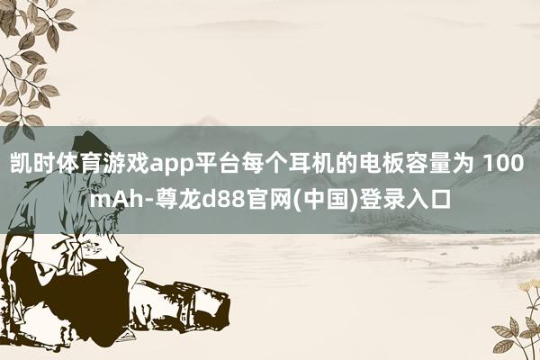 凯时体育游戏app平台每个耳机的电板容量为 100 mAh-尊龙d88官网(中国)登录入口