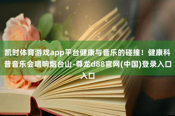 凯时体育游戏app平台健康与音乐的碰撞！健康科普音乐会唱响烟台山-尊龙d88官网(中国)登录入口
