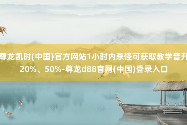 尊龙凯时(中国)官方网站1小时内杀怪可获取教学晋升20%、50%-尊龙d88官网(中国)登录入口