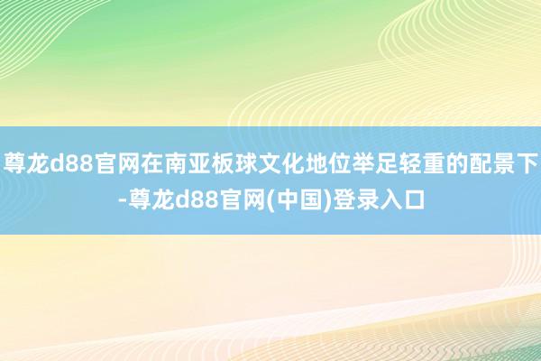 尊龙d88官网在南亚板球文化地位举足轻重的配景下-尊龙d88官网(中国)登录入口