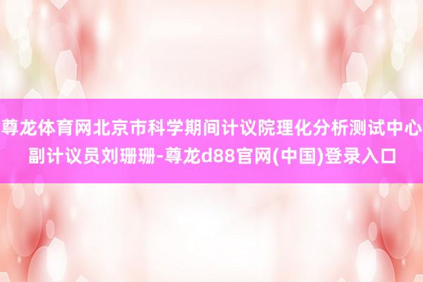 尊龙体育网北京市科学期间计议院理化分析测试中心副计议员刘珊珊-尊龙d88官网(中国)登录入口