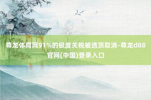 尊龙体育网91%的极度关税被透顶取消-尊龙d88官网(中国)登录入口