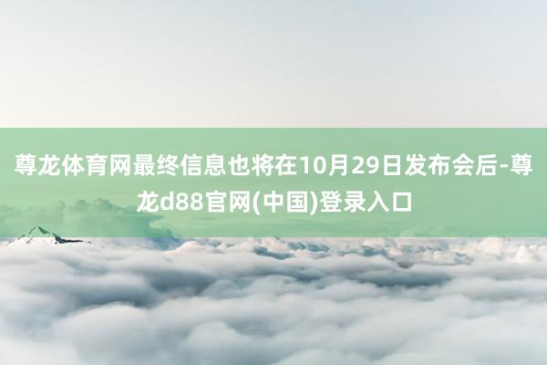 尊龙体育网最终信息也将在10月29日发布会后-尊龙d88官网(中国)登录入口