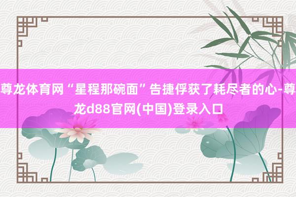 尊龙体育网“星程那碗面”告捷俘获了耗尽者的心-尊龙d88官网(中国)登录入口