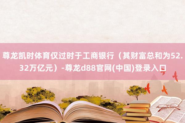 尊龙凯时体育仅过时于工商银行（其财富总和为52.32万亿元）-尊龙d88官网(中国)登录入口