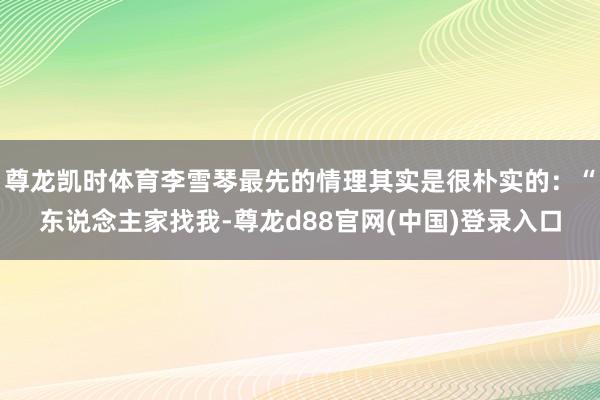 尊龙凯时体育李雪琴最先的情理其实是很朴实的：“东说念主家找我-尊龙d88官网(中国)登录入口