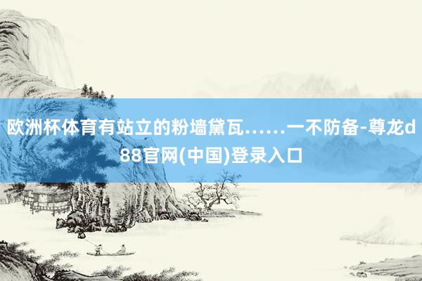 欧洲杯体育有站立的粉墙黛瓦……一不防备-尊龙d88官网(中国)登录入口