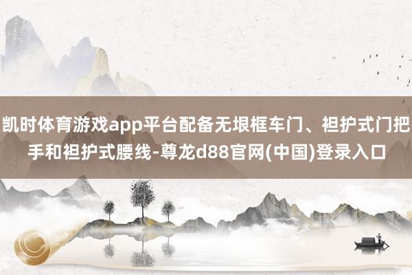 凯时体育游戏app平台配备无垠框车门、袒护式门把手和袒护式腰线-尊龙d88官网(中国)登录入口