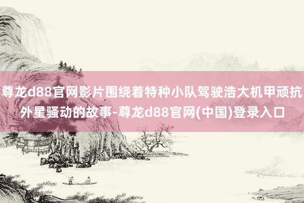 尊龙d88官网影片围绕着特种小队驾驶浩大机甲顽抗外星骚动的故事-尊龙d88官网(中国)登录入口