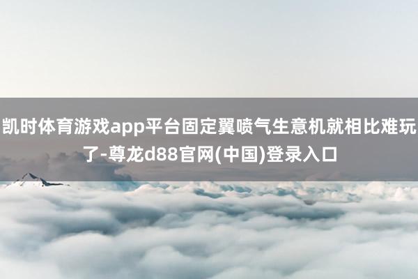 凯时体育游戏app平台固定翼喷气生意机就相比难玩了-尊龙d88官网(中国)登录入口