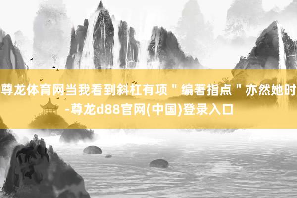 尊龙体育网当我看到斜杠有项＂编著指点＂亦然她时-尊龙d88官网(中国)登录入口