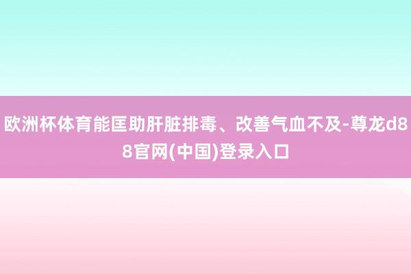 欧洲杯体育能匡助肝脏排毒、改善气血不及-尊龙d88官网(中国)登录入口