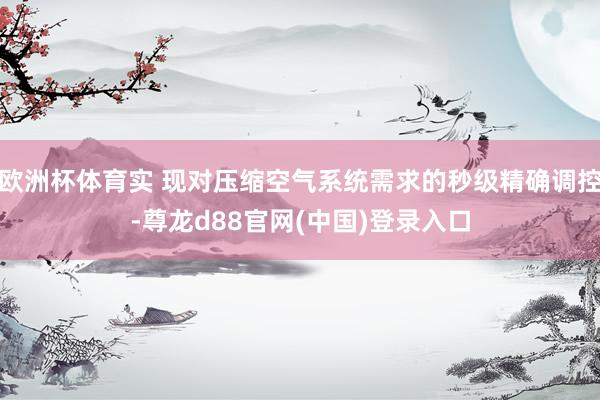 欧洲杯体育实 现对压缩空气系统需求的秒级精确调控-尊龙d88官网(中国)登录入口