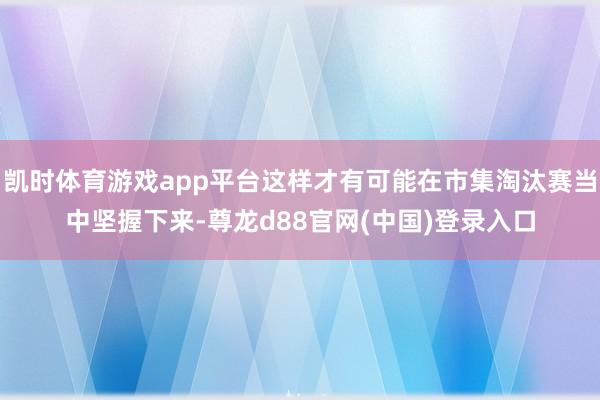 凯时体育游戏app平台这样才有可能在市集淘汰赛当中坚握下来-尊龙d88官网(中国)登录入口